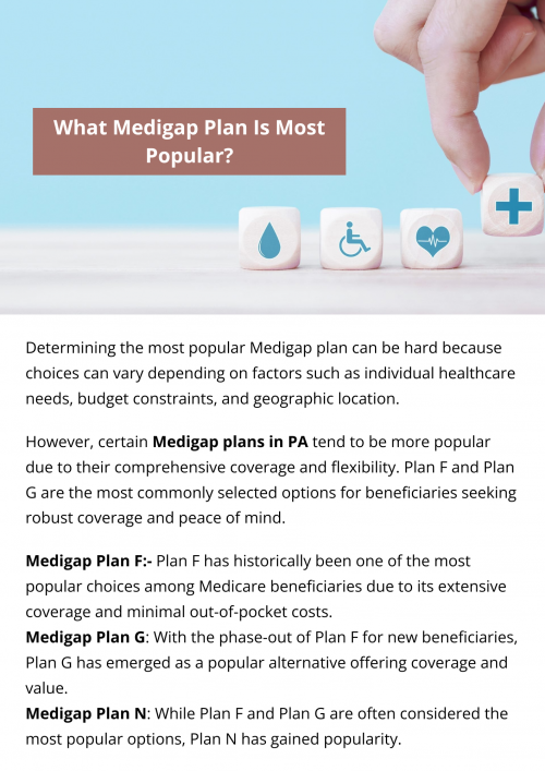 Determining the most popular Medigap plan can be challenging because preferences can vary depending on factors such as individual healthcare needs, budget constraints, and geographic location. However, certain Medigap plans in PA tend to be more popular due to their comprehensive coverage and flexibility. To know more visit here https://www.capbluecross.com/wps/portal/cap/home/shop/medicare-supplement