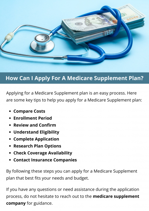 To apply for a Medicare Supplement plan, contact medicare supplement companies that offer these plans in your area. Compare plan options, coverage, and costs. Once you've chosen a plan, complete the application provided by the insurance company. You may need to provide information about your Medicare enrollment and health history. After approval, your coverage will typically begin on the effective date specified in your application. To know more visit here https://www.capbluecross.com/wps/portal/cap/home/shop/medicare-supplement