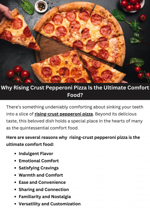 Rising crust pepperoni pizza is hailed as the ultimate comfort food for its familiar taste, warmth, and versatility. It satisfies cravings with its savory flavors and crispy crust, bringing people together for shared moments of enjoyment. Whether enjoyed alone or with loved ones, it offers a sense of solace and relaxation. Its convenience and ability to evoke cherished memories make it a go-to option for comforting meals in times of need. To know more visit here https://cravnflavor.com/product/pepperoni-rising-crust-pizza/