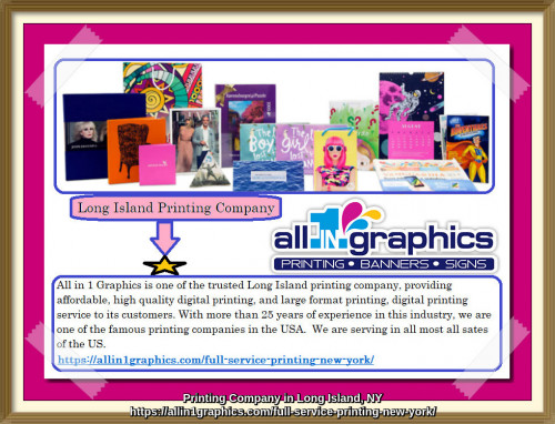 All in 1 Graphics is one of the trusted Long Island printing company, providing affordable, high quality digital printing, and large format printing, digital printing service to its customers. With more than 25 years of experience in this industry, we are one of the famous printing companies in the USA.  We are serving in all most all sates of the US.
https://allin1graphics.com/full-service-printing-new-york/